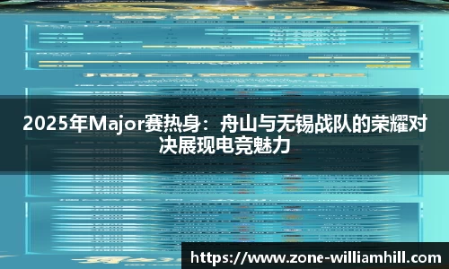 2025年Major赛热身:舟山与无锡战队的荣耀对决展现电竞魅力