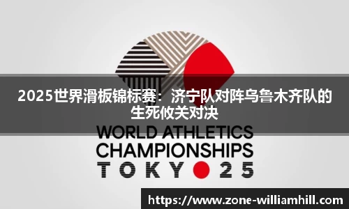 2025世界滑板锦标赛:济宁队对阵乌鲁木齐队的生死攸关对决