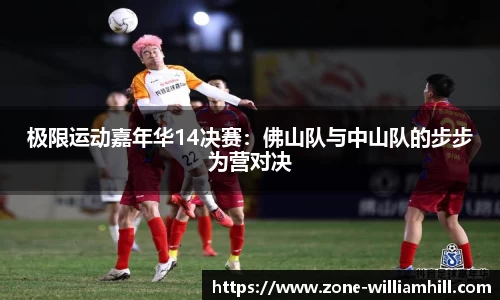 极限运动嘉年华14决赛:佛山队与中山队的步步为营对决