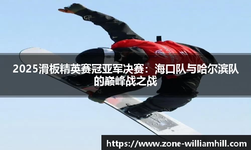 2025滑板精英赛冠亚军决赛:海口队与哈尔滨队的巅峰战之战