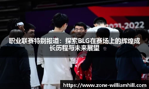 职业联赛特别报道:探索BLG在赛场上的辉煌成长历程与未来展望